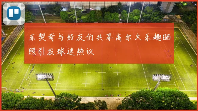 东契奇与好友们共享高尔夫乐趣晒照引发球迷热议