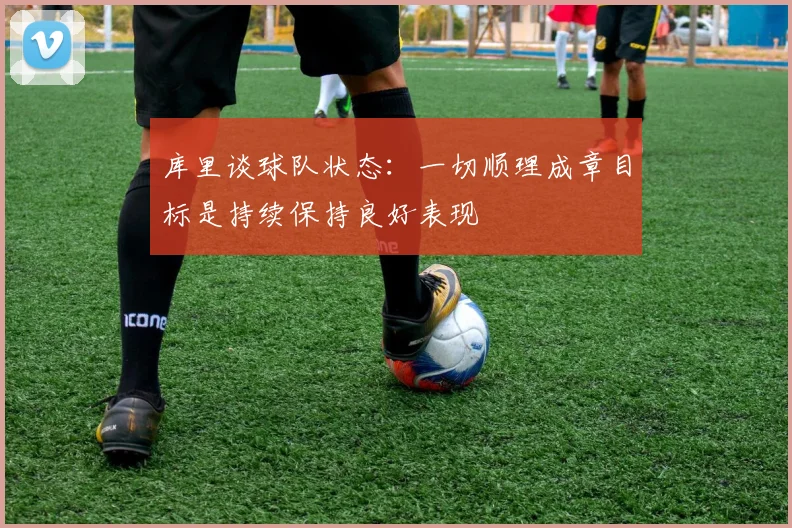 库里谈球队状态：一切顺理成章目标是持续保持良好表现