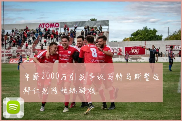 年薪2000万引发争议马特乌斯警告拜仁别陪帕玩游戏