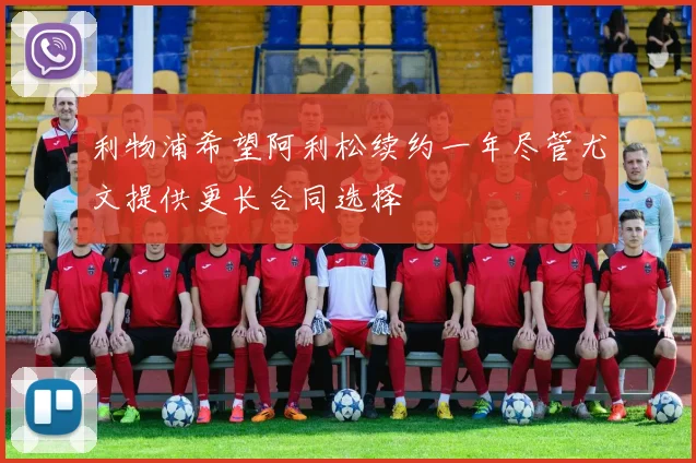 利物浦希望阿利松续约一年尽管尤文提供更长合同选择