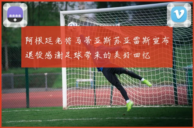 阿根廷老将马蒂亚斯苏亚雷斯宣布退役感谢足球带来的美好回忆