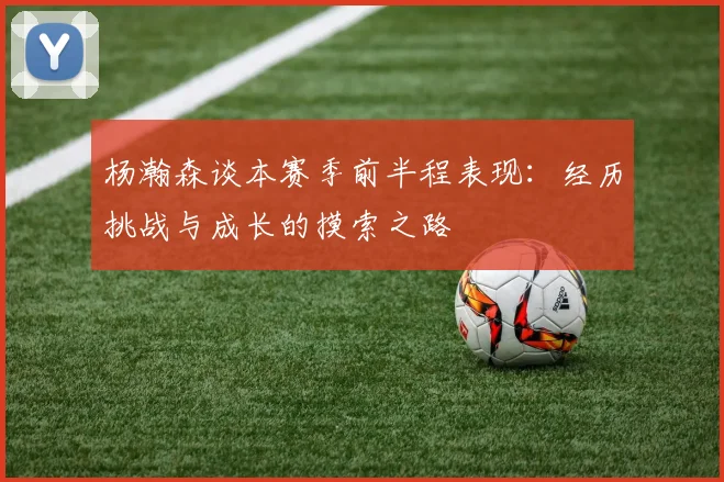 杨瀚森谈本赛季前半程表现：经历挑战与成长的摸索之路