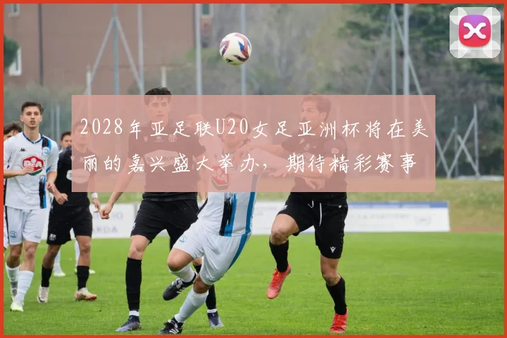 2028年亚足联U20女足亚洲杯将在美丽的嘉兴盛大举办，期待精彩赛事来临