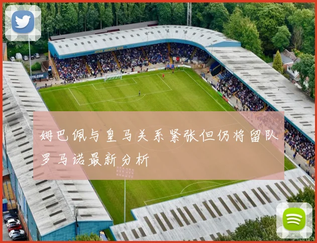 姆巴佩与皇马关系紧张但仍将留队罗马诺最新分析