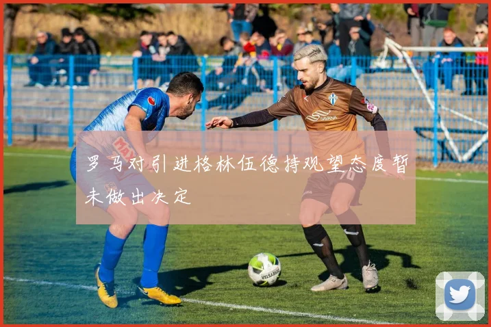 罗马对引进格林伍德持观望态度暂未做出决定