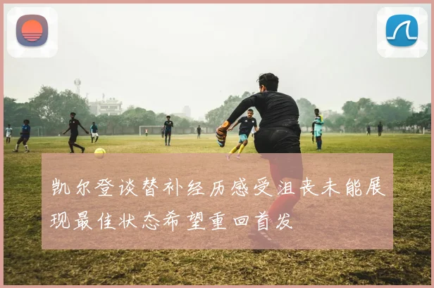 凯尔登谈替补经历感受沮丧未能展现最佳状态希望重回首发