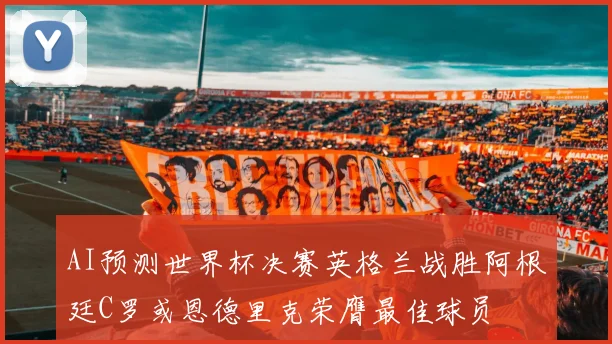 AI预测世界杯决赛英格兰战胜阿根廷C罗或恩德里克荣膺最佳球员