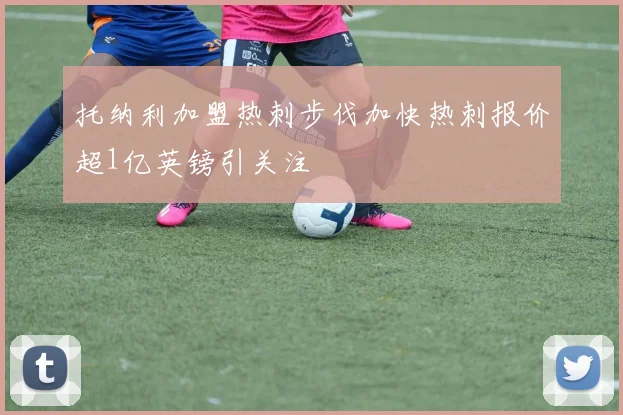 托纳利加盟热刺步伐加快热刺报价超1亿英镑引关注