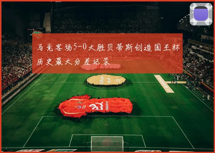 马竞客场5-0大胜贝蒂斯创造国王杯历史最大分差记录
