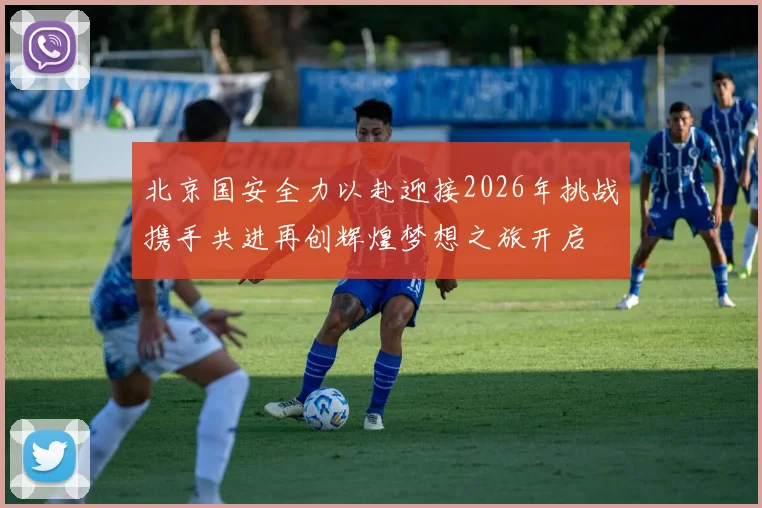 北京国安全力以赴迎接2026年挑战携手共进再创辉煌梦想之旅开启