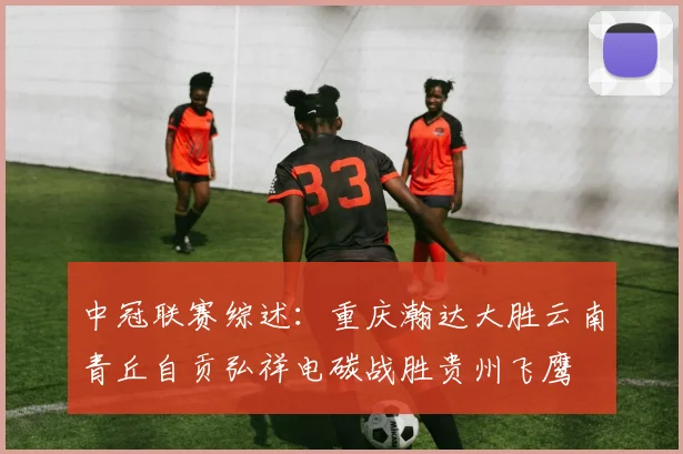 中冠联赛综述：重庆瀚达大胜云南青丘自贡弘祥电碳战胜贵州飞鹰
