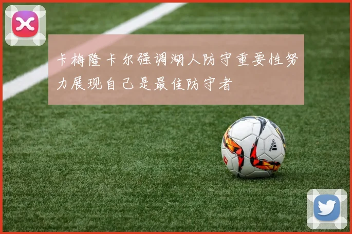 卡梅隆卡尔强调湖人防守重要性努力展现自己是最佳防守者
