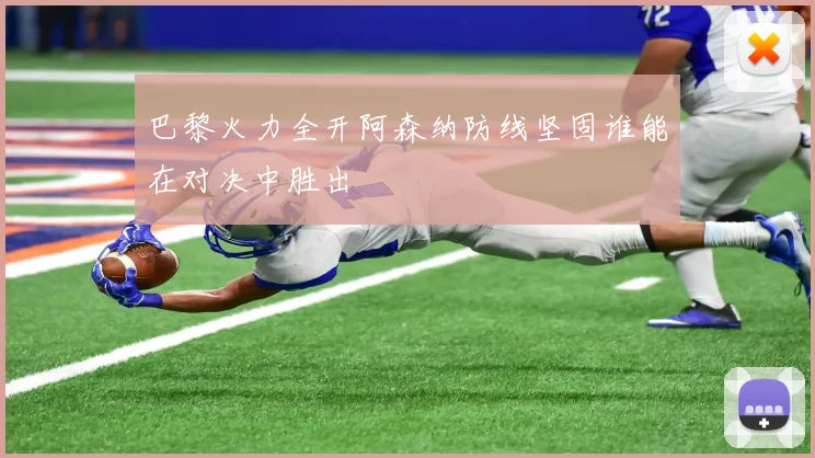 巴黎火力全开阿森纳防线坚固谁能在对决中胜出