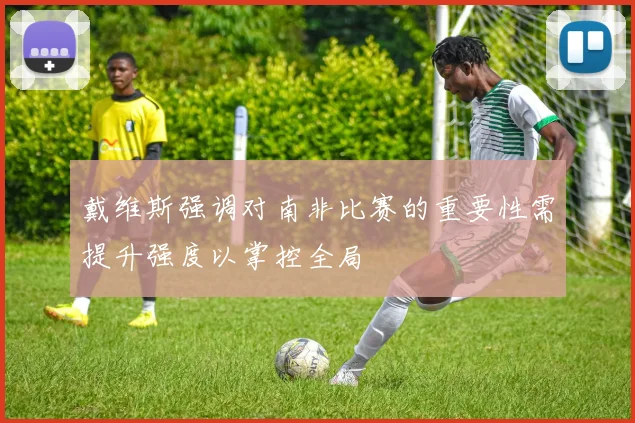 戴维斯强调对南非比赛的重要性需提升强度以掌控全局