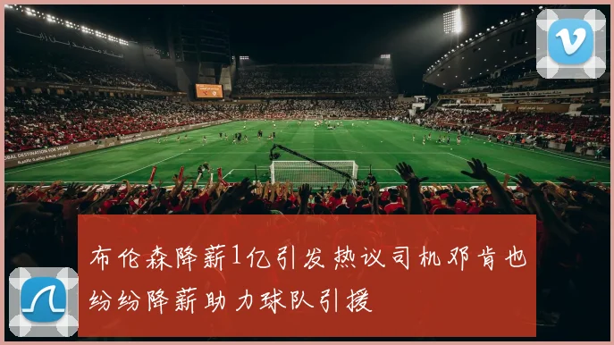 布伦森降薪1亿引发热议司机邓肯也纷纷降薪助力球队引援
