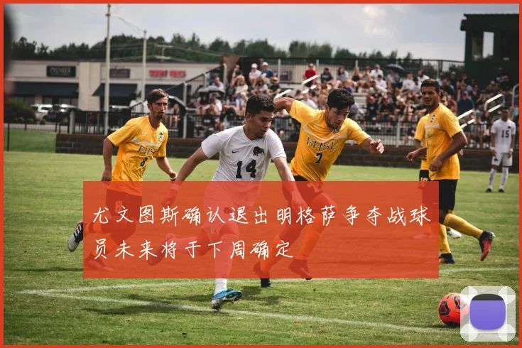 尤文图斯确认退出明格萨争夺战球员未来将于下周确定