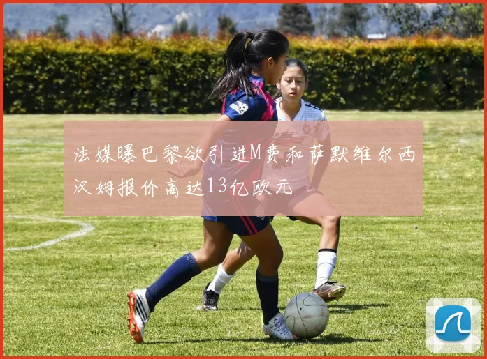 法媒曝巴黎欲引进M费和萨默维尔西汉姆报价高达13亿欧元