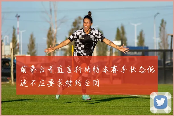 前拳击手直言科纳特本赛季状态低迷不应要求续约合同